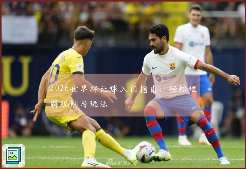 2026世界杯让球入门指南，轻松理解规则与玩法