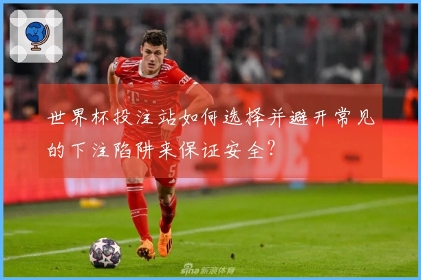 世界杯投注站如何选择并避开常见的下注陷阱来保证安全？