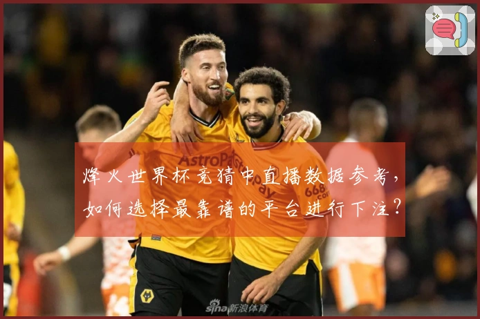 烽火世界杯竞猜中直播数据参考，如何选择最靠谱的平台进行下注？