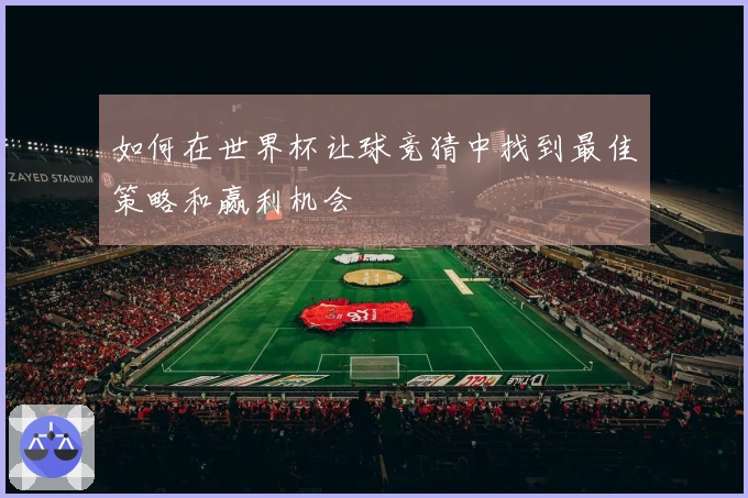 如何在世界杯让球竞猜中找到最佳策略和赢利机会