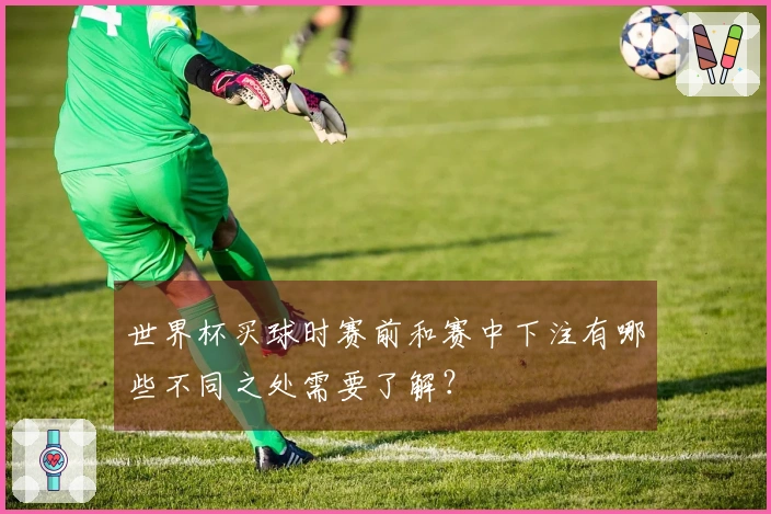 世界杯买球时赛前和赛中下注有哪些不同之处需要了解？