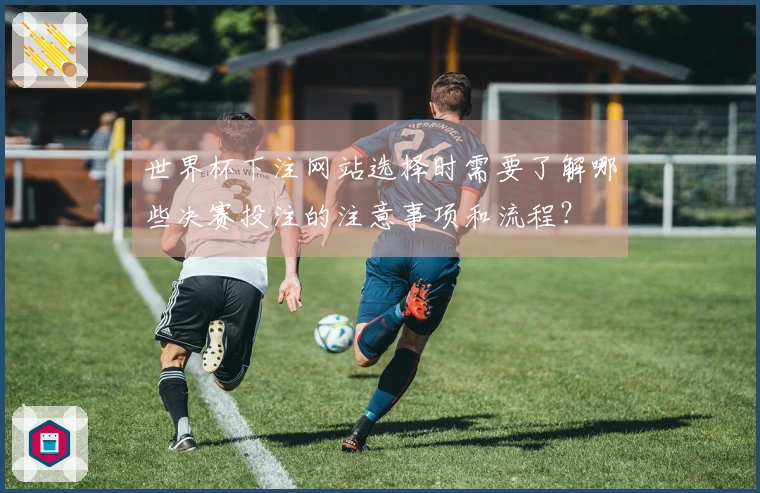 世界杯下注网站选择时需要了解哪些决赛投注的注意事项和流程？