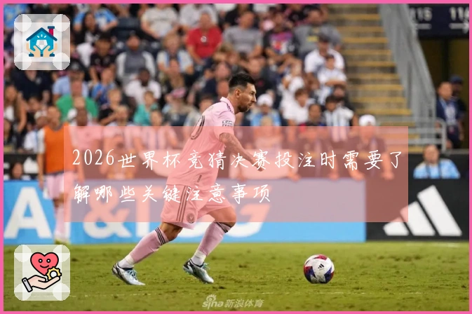 2026世界杯竞猜决赛投注时需要了解哪些关键注意事项