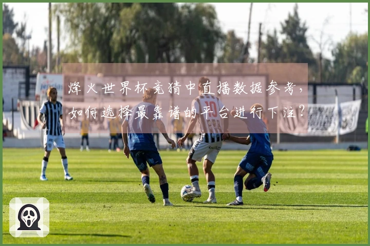 烽火世界杯竞猜中直播数据参考,如何选择最靠谱的平台进行下注?